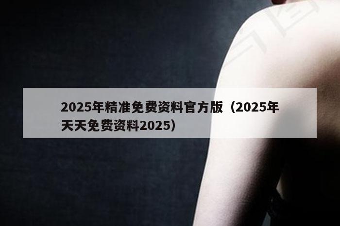 2025年精准免费资料官方版（2025年天天免费资料2025）