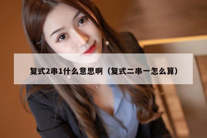 复式2串1什么意思啊（复式二串一怎么算）
